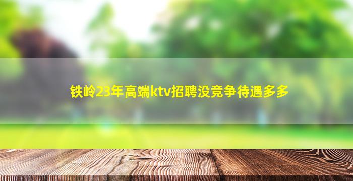 铁岭23年高端ktv招聘没竞争待遇多多